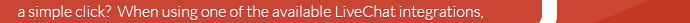      a simple click? When using one of the available LiveChat integrations, 